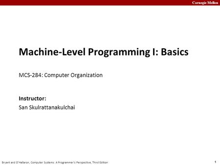 Carnegie Mellon 1 Bryant and O’Hallaron, Computer Systems: A Programmer’s Perspective, Third Edition Machine-Level Programming I: Basics MCS-284: Computer.