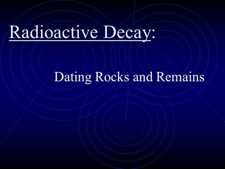 Dating Rocks and Remains Radioactive Decay: Vocabulary Half-Life: The amount of time it takes for half of a radioactive isotope to decay. Radioactive.