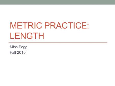 METRIC PRACTICE: LENGTH Miss Fogg Fall 2015. What is the base unit of measurement for legnth? Meters.