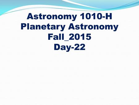 Astronomy 1010-H Planetary Astronomy Fall_2015 Day-22.