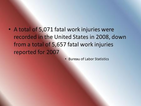 A total of 5,071 fatal work injuries were recorded in the United States in 2008, down from a total of 5,657 fatal work injuries reported for 2007 Bureau.