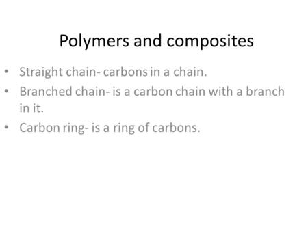 Polymers and composites Straight chain- carbons in a chain. Branched chain- is a carbon chain with a branch in it. Carbon ring- is a ring of carbons.