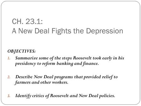 CH. 23.1: A New Deal Fights the Depression OBJECTIVES: 1. Summarize some of the steps Roosevelt took early in his presidency to reform banking and finance.