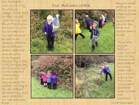 Our Autumn Walk Our Context for Learning is ‘Why do Leaves go crispy?’ and to start our topic we read ‘Leaf Man’ by Lois Elhert. The children decided it.