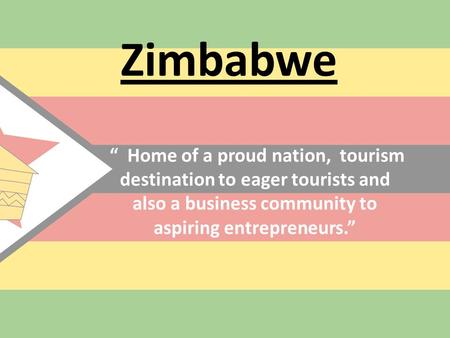 Zimbabwe “ Home of a proud nation, tourism destination to eager tourists and also a business community to aspiring entrepreneurs.”