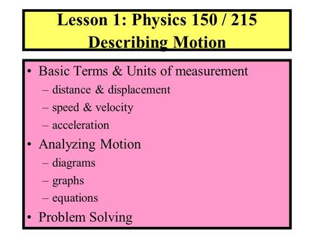 1 Lesson 1: Physics 150 / 215 Describing Motion Basic Terms & Units of measurement –distance & displacement –speed & velocity –acceleration Analyzing Motion.
