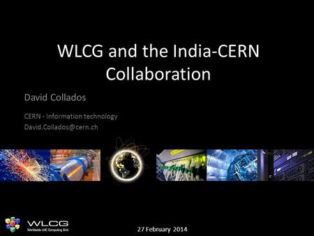 WLCG and the India-CERN Collaboration David Collados CERN - Information technology 27 February 2014.
