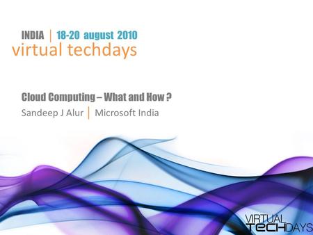 Virtual techdays INDIA │ 18-20 august 2010 Cloud Computing – What and How ? Sandeep J Alur │ Microsoft India.