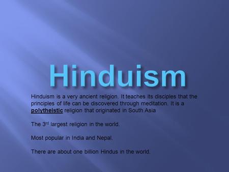 Hinduism is a very ancient religion. It teaches its disciples that the principles of life can be discovered through meditation. It is a polytheistic religion.