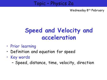 Physics 2a = Motion and Forces Speed and Velocity and acceleration Prior learning Definition and equation for speed Key words –Speed, distance, time, velocity,