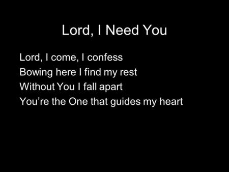 Lord, I Need You Lord, I come, I confess Bowing here I find my rest Without You I fall apart You’re the One that guides my heart.