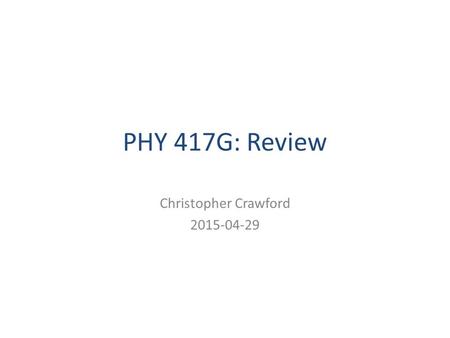 PHY 417G: Review Christopher Crawford 2015-04-29.
