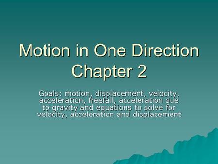 Motion in One Direction Chapter 2 Goals: motion, displacement, velocity, acceleration, freefall, acceleration due to gravity and equations to solve for.