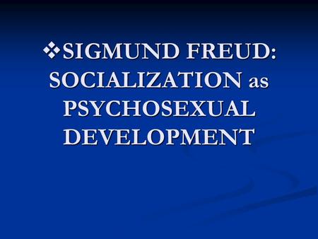  SIGMUND FREUD: SOCIALIZATION as PSYCHOSEXUAL DEVELOPMENT.