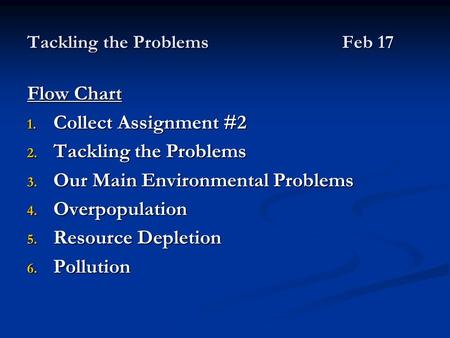 Tackling the ProblemsFeb 17 Flow Chart 1. Collect Assignment #2 2. Tackling the Problems 3. Our Main Environmental Problems 4. Overpopulation 5. Resource.