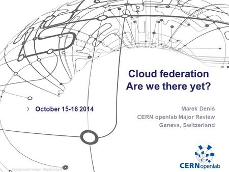 Cloud federation Are we there yet? Marek Denis CERN openlab Major Review Geneva, Switzerland › October 15-16 2014.