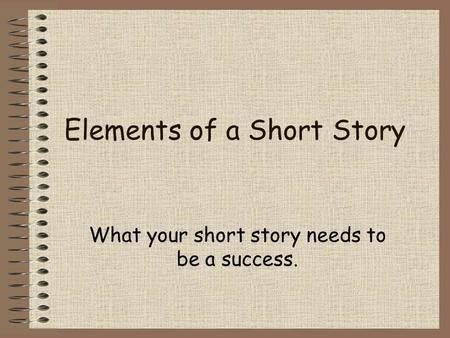 Elements of a Short Story What your short story needs to be a success.