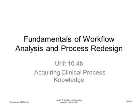 Slide 1 Health IT Workforce Curriculum Version 1.0/Fall 2010 Component 10/Unit 4b Fundamentals of Workflow Analysis and Process Redesign Unit 10.4b Acquiring.
