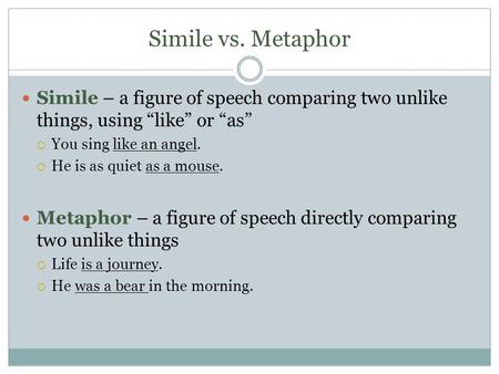 Simile vs. Metaphor Simile – a figure of speech comparing two unlike things, using “like” or “as”  You sing like an angel.  He is as quiet as a mouse.