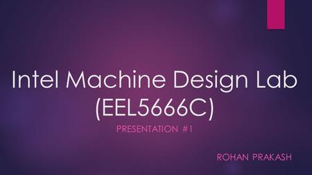 Intel Machine Design Lab (EEL5666C) PRESENTATION #1 ROHAN PRAKASH.