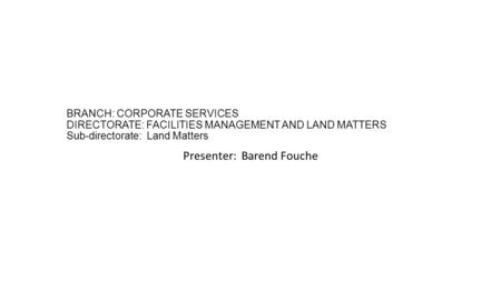 BRANCH: CORPORATE SERVICES DIRECTORATE: FACILITIES MANAGEMENT AND LAND MATTERS Sub-directorate: Land Matters Presenter: Barend Fouche.