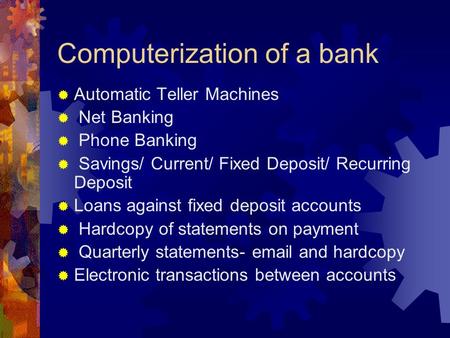 Computerization of a bank  Automatic Teller Machines  Net Banking  Phone Banking  Savings/ Current/ Fixed Deposit/ Recurring Deposit  Loans against.