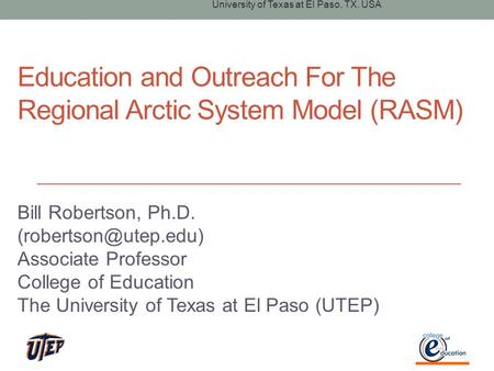 Education and Outreach For The Regional Arctic System Model (RASM) Bill Robertson, Ph.D. Associate Professor College of Education.