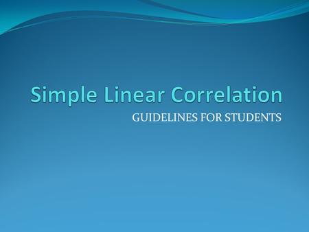 GUIDELINES FOR STUDENTS. Investigating Correlation Think/ Explore at least 10 real life examples regarding the relationship of two variables Draw scatter.