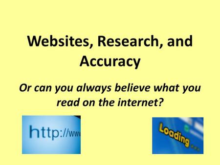 Websites, Research, and Accuracy Or can you always believe what you read on the internet?