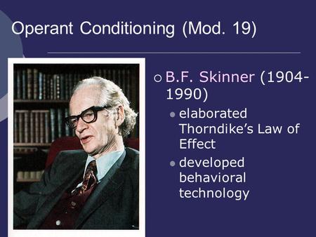 Operant Conditioning (Mod. 19)  B.F. Skinner (1904- 1990) elaborated Thorndike’s Law of Effect developed behavioral technology.