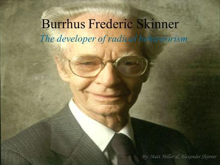 Burrhus Frederic Skinner The developer of radical behaviorism By: Matt Miller & Alexander Skinner.