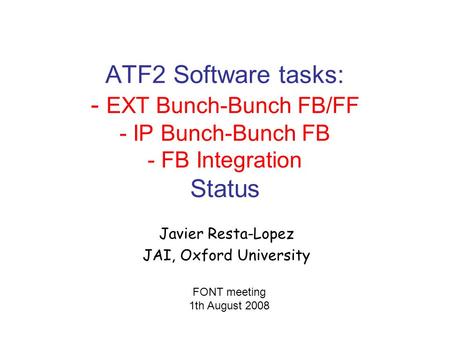 ATF2 Software tasks: - EXT Bunch-Bunch FB/FF - IP Bunch-Bunch FB - FB Integration Status Javier Resta-Lopez JAI, Oxford University FONT meeting 1th August.