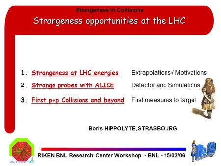Strangeness opportunities at the LHC RIKEN BNL Research Center Workshop - BNL - 15/02/06 1.Strangeness at LHC energies Extrapolations / Motivations 2.Strange.