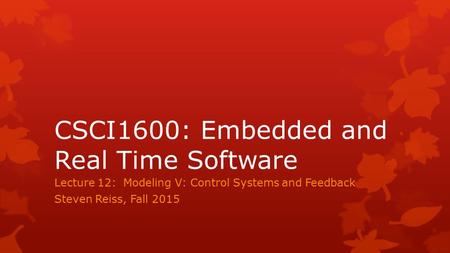 CSCI1600: Embedded and Real Time Software Lecture 12: Modeling V: Control Systems and Feedback Steven Reiss, Fall 2015.