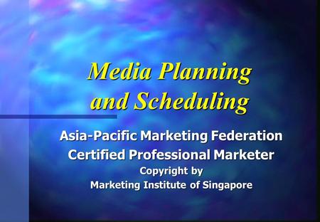 Media Planning and Scheduling Asia-Pacific Marketing Federation Certified Professional Marketer Copyright by Marketing Institute of Singapore.