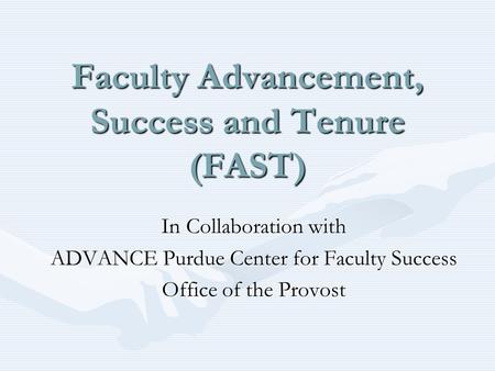 Faculty Advancement, Success and Tenure (FAST) In Collaboration with ADVANCE Purdue Center for Faculty Success Office of the Provost.