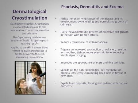 Dermatological Cryostimulation Psoriasis, Dermatitis and Eczema Fights the underlying causes of the disease and its development by regulating and normalizing.