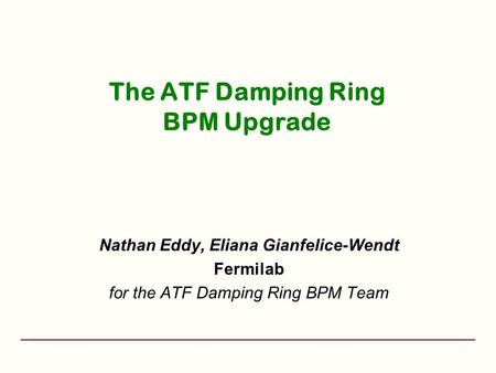 The ATF Damping Ring BPM Upgrade Nathan Eddy, Eliana Gianfelice-Wendt Fermilab for the ATF Damping Ring BPM Team.