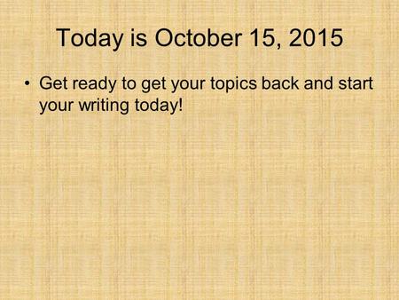 Today is October 15, 2015 Get ready to get your topics back and start your writing today!
