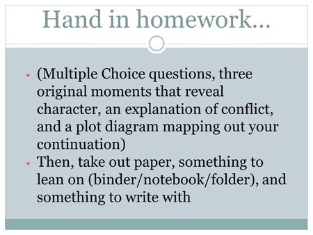 Hand in homework… (Multiple Choice questions, three original moments that reveal character, an explanation of conflict, and a plot diagram mapping out.