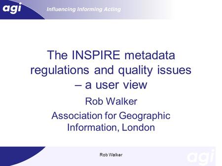 Rob Walker The INSPIRE metadata regulations and quality issues – a user view Rob Walker Association for Geographic Information, London.