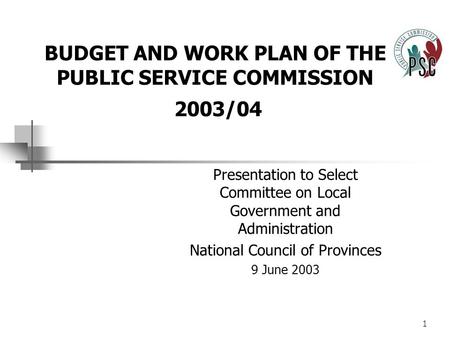 1 BUDGET AND WORK PLAN OF THE PUBLIC SERVICE COMMISSION 2003/04 Presentation to Select Committee on Local Government and Administration National Council.