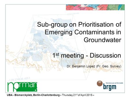 Sub-group on Prioritisation of Emerging Contaminants in Groundwater 1 st meeting - Discussion Dr. Benjamin Lopez (Fr. Geo. Survey) UBA - Bismarckplatz,