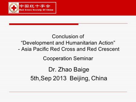 Conclusion of “Development and Humanitarian Action” - Asia Pacific Red Cross and Red Crescent Cooperation Seminar Dr. Zhao Baige 5th,Sep 2013 Beijing,