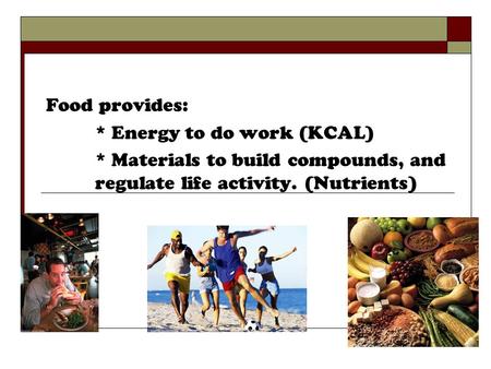 Food provides: * Energy to do work (KCAL) * Materials to build compounds, and regulate life activity. (Nutrients)