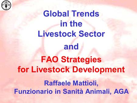 Global Trends in the Livestock Sector and FAO Strategies for Livestock Development Raffaele Mattioli, Funzionario in Sanità Animali, AGA.