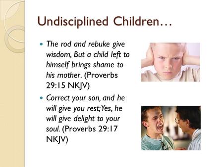 Undisciplined Children… The rod and rebuke give wisdom, But a child left to himself brings shame to his mother. (Proverbs 29:15 NKJV) Correct your son,