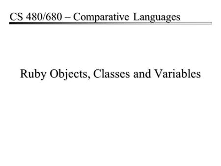 Ruby Objects, Classes and Variables CS 480/680 – Comparative Languages.