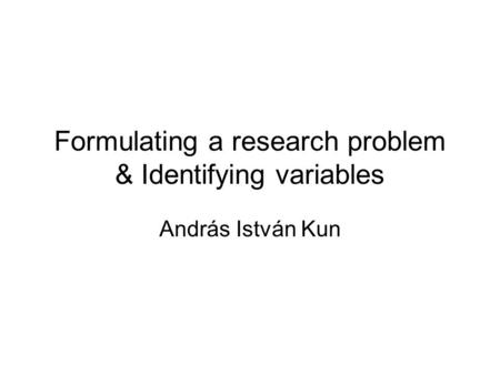 Formulating a research problem & Identifying variables András István Kun.