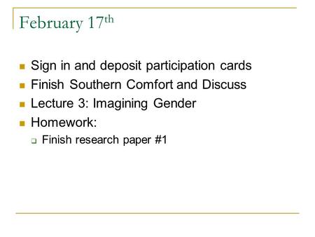 February 17 th Sign in and deposit participation cards Finish Southern Comfort and Discuss Lecture 3: Imagining Gender Homework:  Finish research paper.
